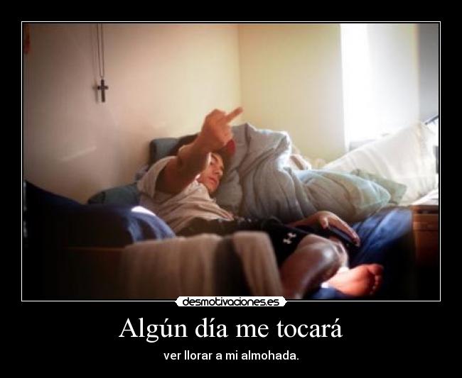 Algún día me tocará - ver llorar a mi almohada.