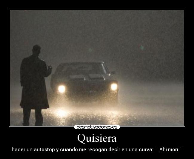 Quisiera - hacer un autostop y cuando me recogan decir en una curva: ´´ Ahí morí ´´