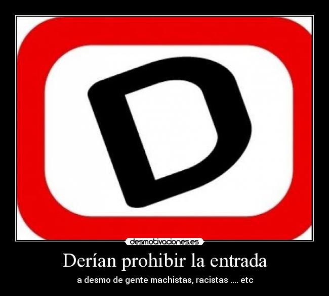 Derían prohibir la entrada - a desmo de gente machistas, racistas .... etc