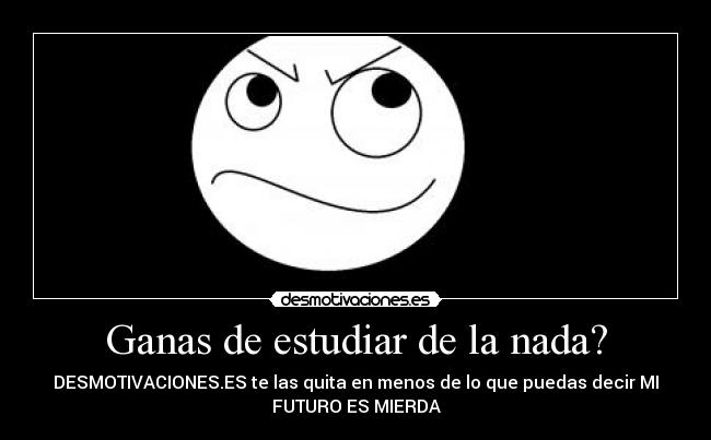 Ganas de estudiar de la nada? - DESMOTIVACIONES.ES te las quita en menos de lo que puedas decir MI
FUTURO ES MIERDA