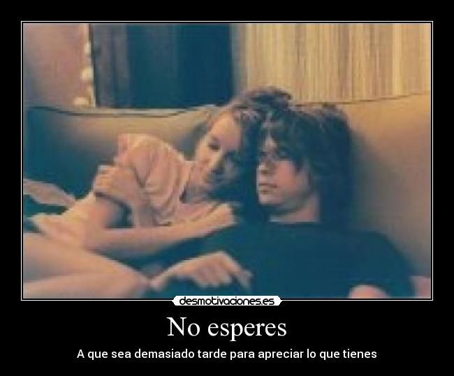 No esperes - A que sea demasiado tarde para apreciar lo que tienes♥