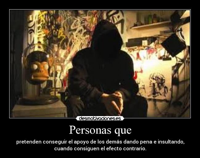 Personas que - pretenden conseguir el apoyo de los demás dando pena e insultando,
cuando consiguen el efecto contrario.