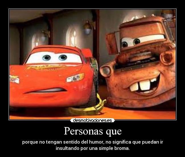 Personas que - porque no tengan sentido del humor, no significa que puedan ir
insultando por una simple broma.