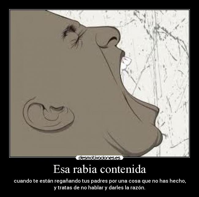 Esa rabia contenida - cuando te están regañando tus padres por una cosa que no has hecho,
y tratas de no hablar y darles la razón.