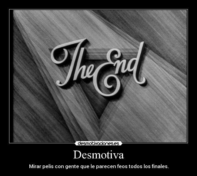 Desmotiva - Mirar pelis con gente que le parecen feos todos los finales.