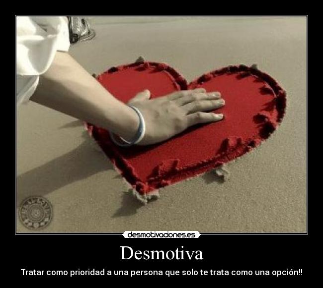Desmotiva - Tratar como prioridad a una persona que solo te trata como una opción!!