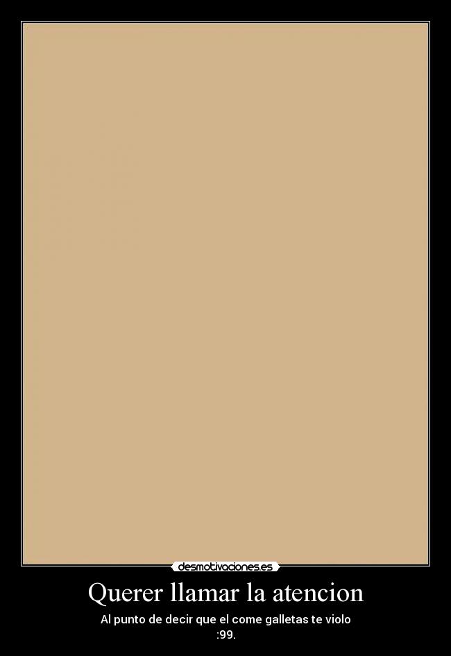 Querer llamar la atencion - Al punto de decir que el come galletas te violo
:99.