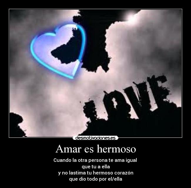 Amar es hermoso - Cuando la otra persona te ama igual 
que tu a ella
y no lastima tu hermoso corazón
que dio todo por el/ella