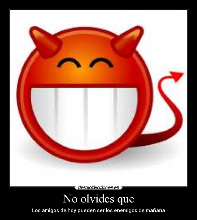No olvides que - Los amigos de hoy pueden ser los enemigos de mañana