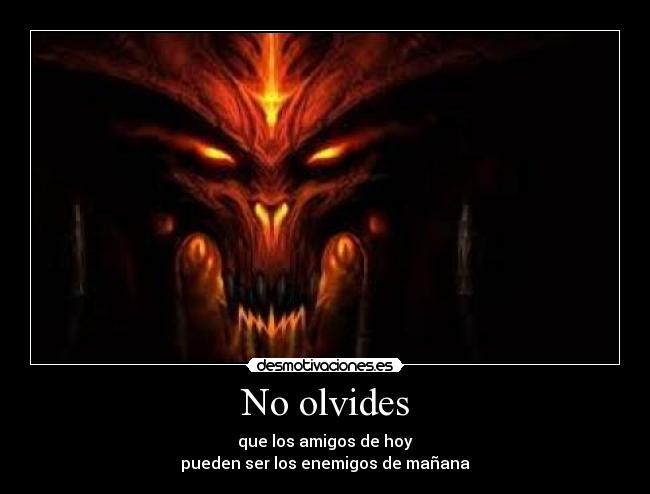 No olvides - que los amigos de hoy
pueden ser los enemigos de mañana