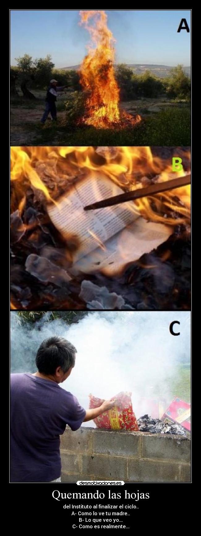 Quemando las hojas - del Instituto al finalizar el ciclo..
A- Como lo ve tu madre..
B- Lo que veo yo...
C- Como es realmente...