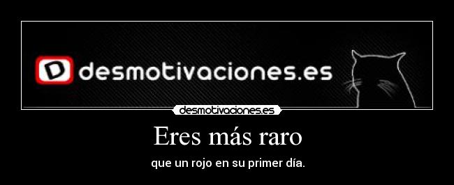 Eres más raro - que un rojo en su primer día.