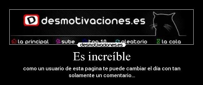 Es increíble - como un usuario de esta pagina te puede cambiar el día con tan
solamente un comentario...