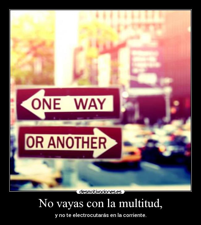 No vayas con la multitud, - y no te electrocutarás en la corriente.