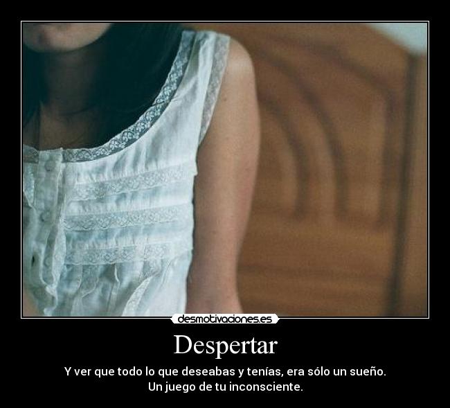 Despertar - Y ver que todo lo que deseabas y tenías, era sólo un sueño.
Un juego de tu inconsciente.