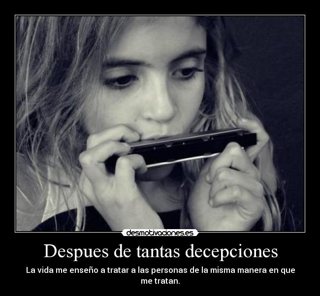 Despues de tantas decepciones - La vida me enseño a tratar a las personas de la misma manera en que me tratan.