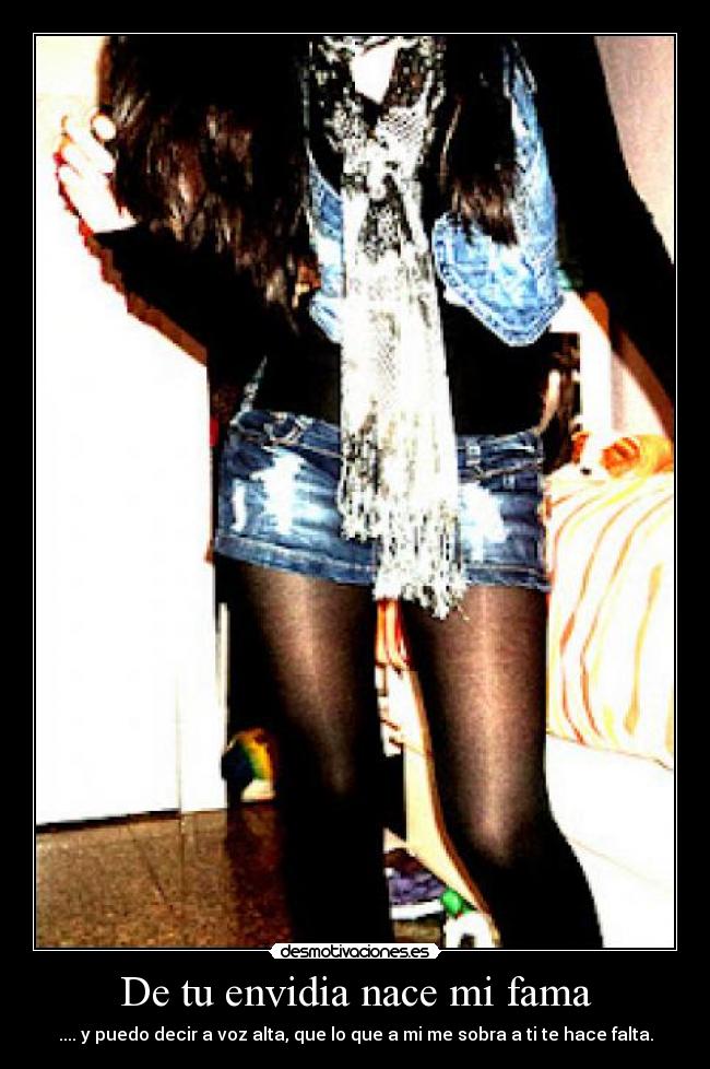 De tu envidia nace mi fama - .... y puedo decir a voz alta, que lo que a mi me sobra a ti te hace falta.