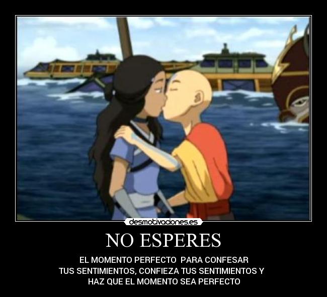 NO ESPERES - EL MOMENTO PERFECTO  PARA CONFESAR
TUS SENTIMIENTOS, CONFIEZA TUS SENTIMIENTOS Y  
HAZ QUE EL MOMENTO SEA PERFECTO