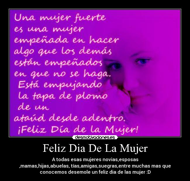 Feliz Dia De La Mujer - A todas esas mujeres novias,esposas
,mamas,hijas,abuelas, tías,amigas,suegras,entre muchas mas que
conocemos desemole un feliz dia de las mujer :D