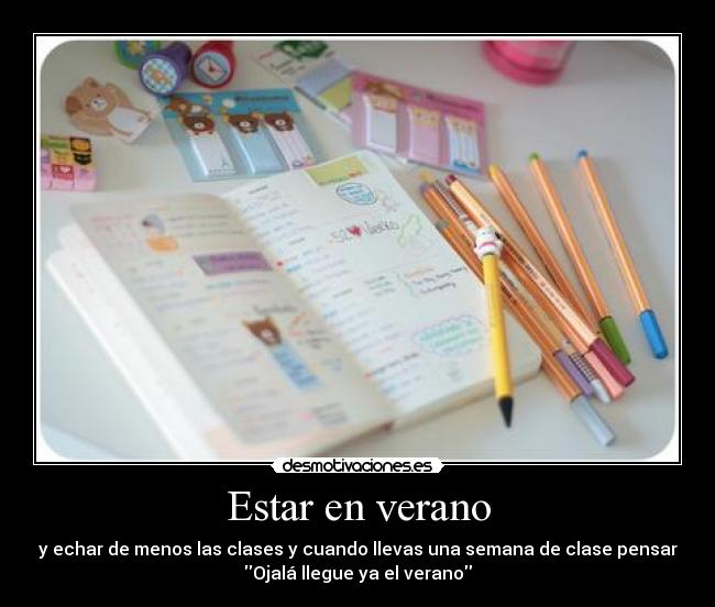 Estar en verano - y echar de menos las clases y cuando llevas una semana de clase pensar
Ojalá llegue ya el verano