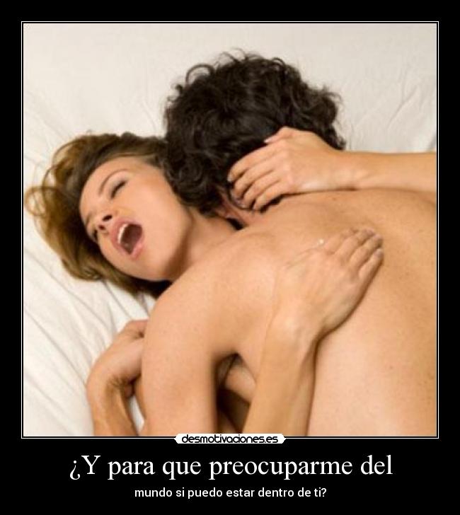¿Y para que preocuparme del - mundo si puedo estar dentro de ti?