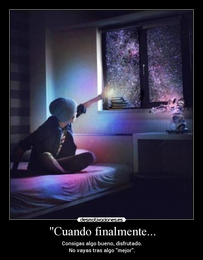 Cuando finalmente... - Consigas algo bueno, disfrutado.
No vayas tras algo mejor.