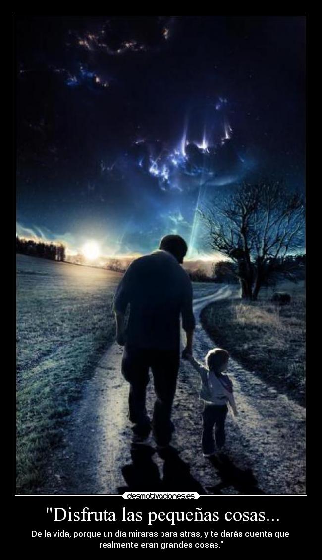 Disfruta las pequeñas cosas... - De la vida, porque un día miraras para atras, y te darás cuenta que 
realmente eran grandes cosas.
