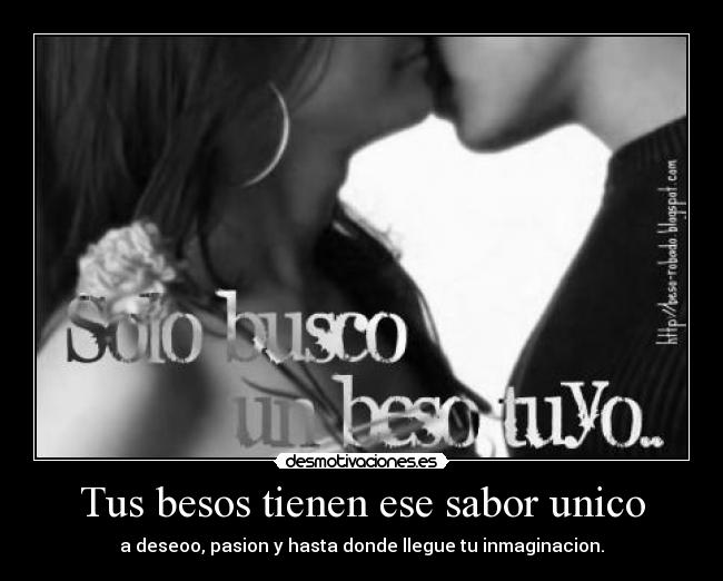 Tus besos tienen ese sabor unico - a deseoo, pasion y hasta donde llegue tu inmaginacion.