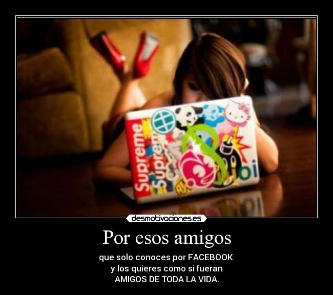 Por esos amigos - que solo conoces por FACEBOOK
y los quieres como si fueran
AMIGOS DE TODA LA VIDA.
