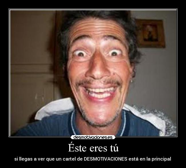 Éste eres tú - si llegas a ver que un cartel de DESMOTIVACIONES está en la principal ♥