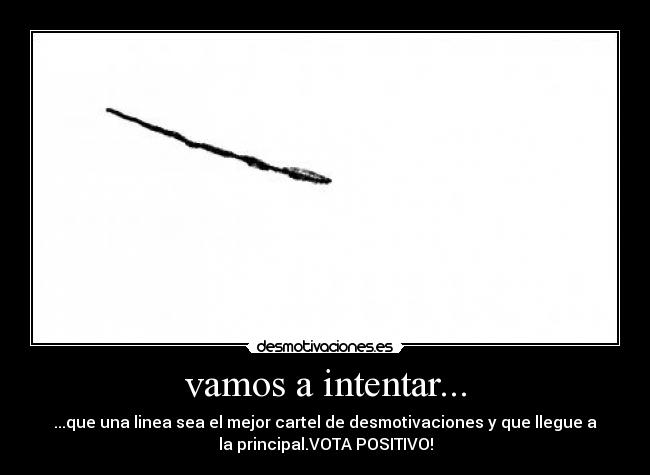 vamos a intentar... - ...que una linea sea el mejor cartel de desmotivaciones y que llegue a
la principal.VOTA POSITIVO!