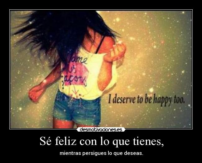 Sé feliz con lo que tienes, - 