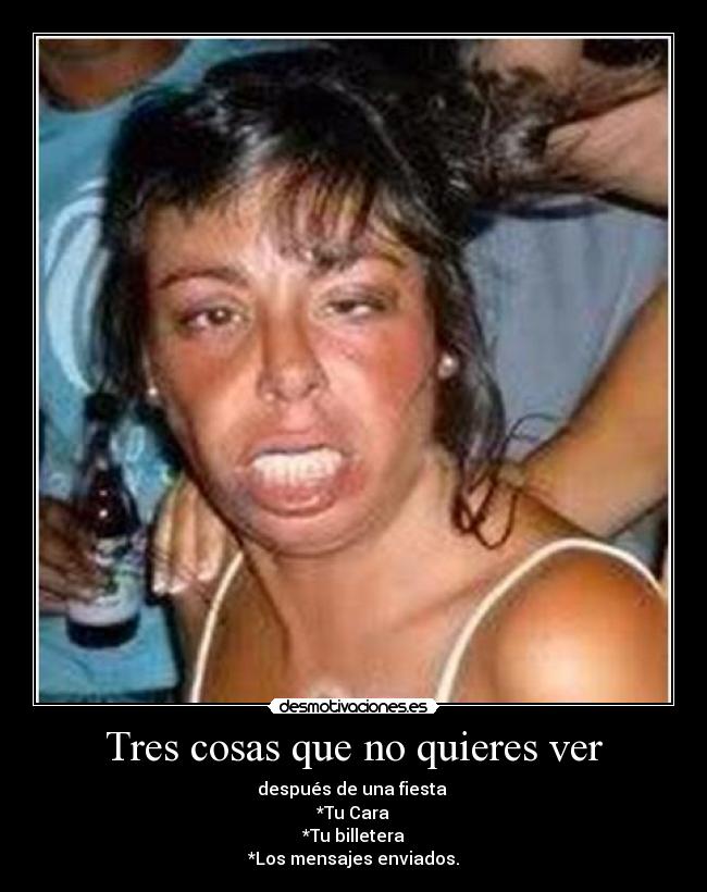 Tres cosas que no quieres ver - después de una fiesta 
*Tu Cara
*Tu billetera
*Los mensajes enviados.
