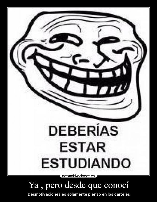 Ya , pero desde que conocí - Desmotivaciones.es solamente pienso en los carteles