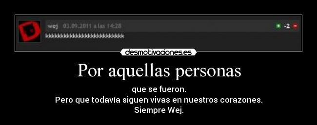 Por aquellas personas - que se fueron.
Pero que todavía siguen vivas en nuestros corazones.
Siempre Wej.