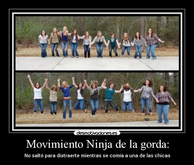 Movimiento Ninja de la gorda: - No saltó para distraerte mientras se comía a una de las chicas