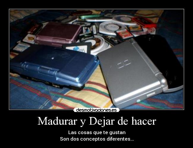 Madurar y Dejar de hacer - Las cosas que te gustan
Son dos conceptos diferentes...
