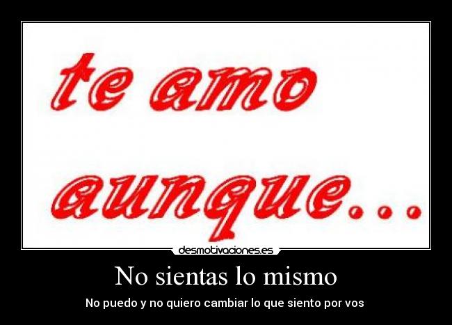 No sientas lo mismo - No puedo y no quiero cambiar lo que siento por vos ♥