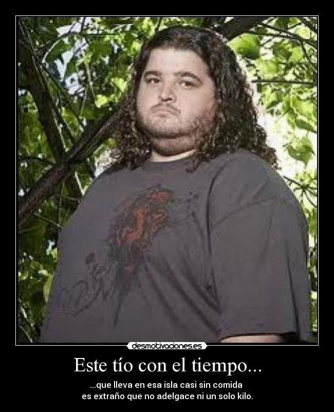 Este tío con el tiempo... - ...que lleva en esa isla casi sin comida
es extraño que no adelgace ni un solo kilo.