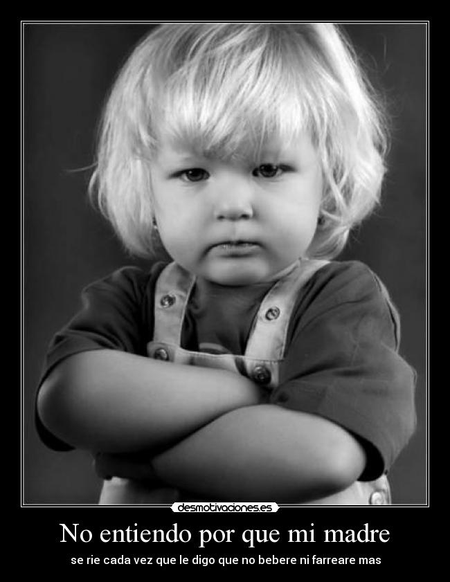 No entiendo por que mi madre - se rie cada vez que le digo que no bebere ni farreare mas