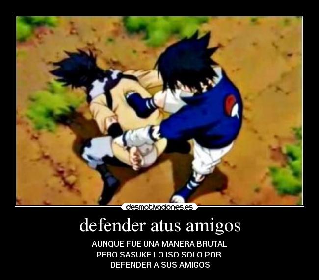 defender atus amigos - AUNQUE FUE UNA MANERA BRUTAL
PERO SASUKE LO ISO SOLO POR 
DEFENDER A SUS AMIGOS