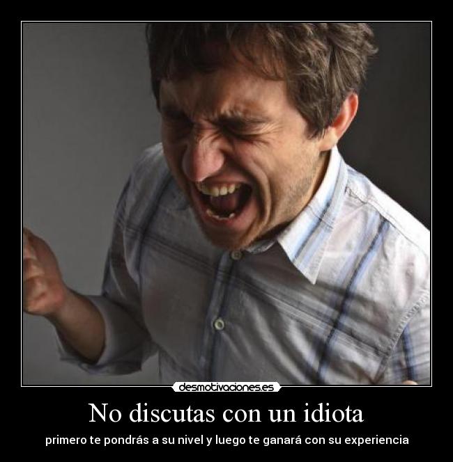 No discutas con un idiota - primero te pondrás a su nivel y luego te ganará con su experiencia