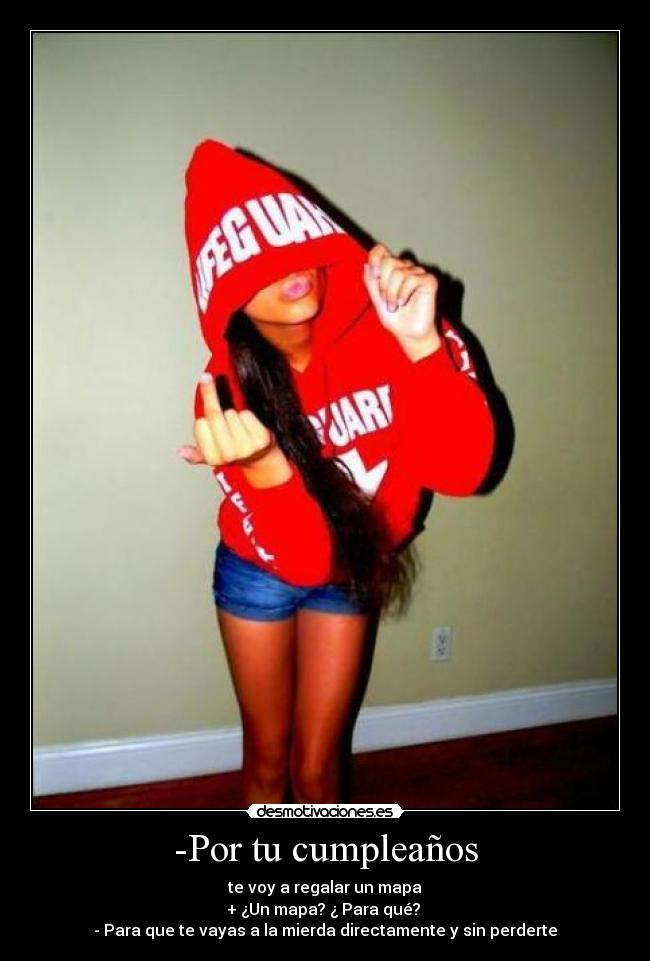 -Por tu cumpleaños - te voy a regalar un mapa
+ ¿Un mapa? ¿ Para qué?
- Para que te vayas a la mierda directamente y sin perderte