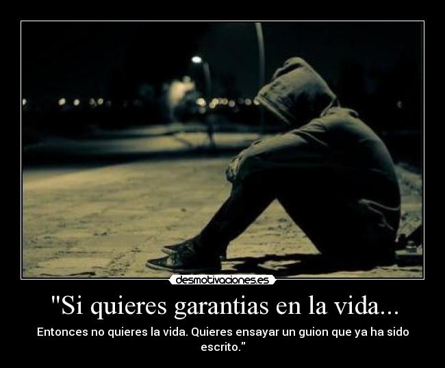 Si quieres garantias en la vida... - Entonces no quieres la vida. Quieres ensayar un guion que ya ha sido escrito.