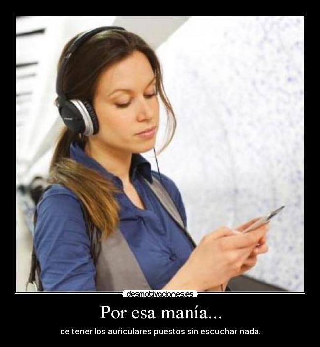 Por esa manía... - de tener los auriculares puestos sin escuchar nada.