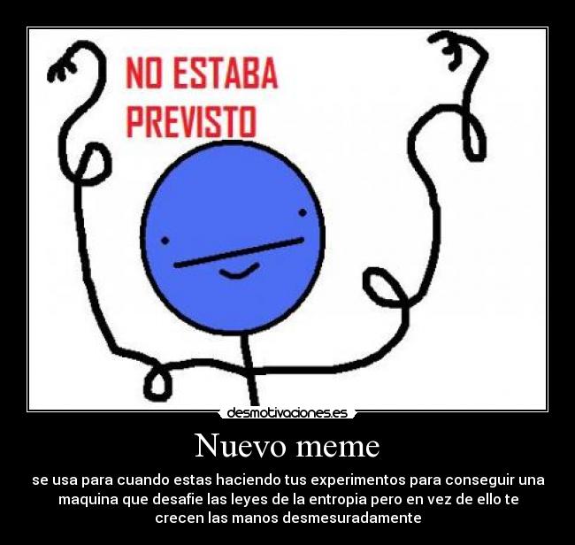Nuevo meme - se usa para cuando estas haciendo tus experimentos para conseguir una
maquina que desafie las leyes de la entropia pero en vez de ello te
crecen las manos desmesuradamente