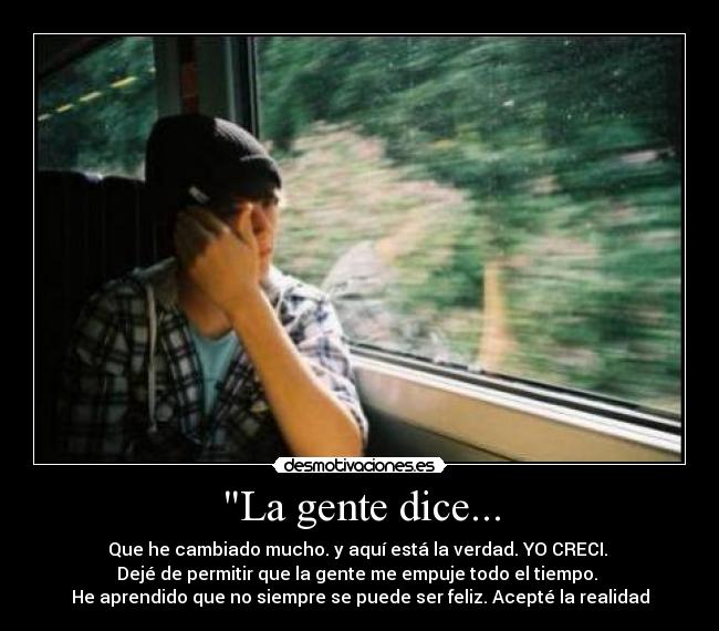 La gente dice... - Que he cambiado mucho. y aquí está la verdad. YO CRECI. 
Dejé de permitir que la gente me empuje todo el tiempo. 
He aprendido que no siempre se puede ser feliz. Acepté la realidad