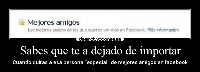 Sabes que te a dejado de importar - Cuando quitas a esa persona especial de mejores amigos en facebook