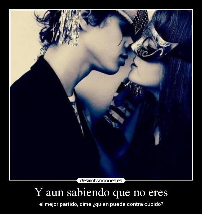 Y aun sabiendo que no eres - el mejor partido, dime ¿quien puede contra cupido?