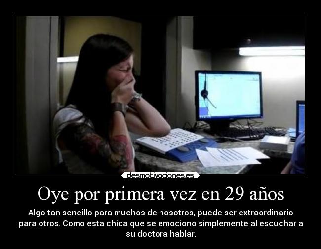 Oye por primera vez en 29 años - Algo tan sencillo para muchos de nosotros, puede ser extraordinario
para otros. Como esta chica que se emociono simplemente al escuchar a
su doctora hablar.
